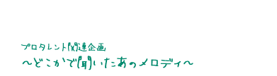プロタレント関連企画〜どこかで聞いたあのメロディ〜