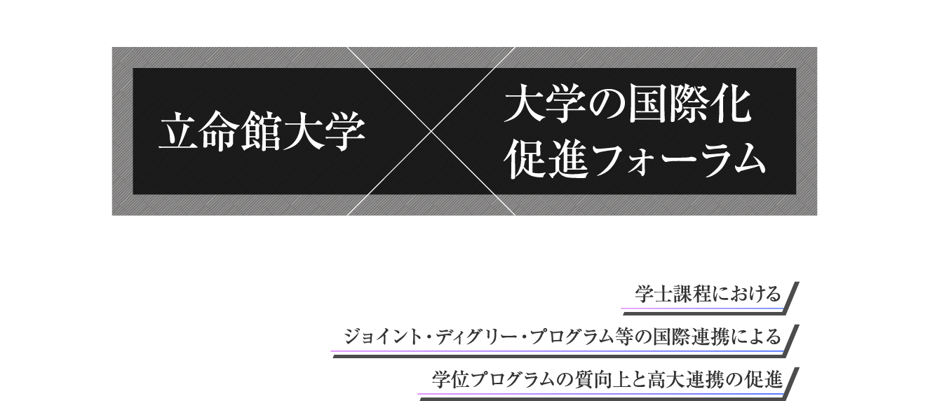 立命館大学×大学の国際化促進フォーラム 学士課程における ジョイント・ディグリー・プログラム等の国際連携による 学位プログラムの質向上と高大連携の促進