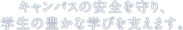 キャンパスの安全を守り、学生の豊かな学びを支えます。