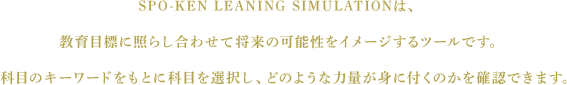 SPO-KEN LEANING SIMULATIONは、教育目標に照らし合わせて将来の可能性をイメージするツールです。科目のキーワードをもとに科目を選択し、どのような力量が身に付くのかを確認できます。