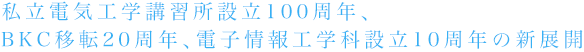 私立電気工学講習所設立100周年、BKC移転20周年、電子情報工学科設立10周年の新展開