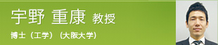 宇野 重康 教授 学士（理学） (関西学院大学)、修士(理学) (大阪大学)、博士（工学） (大阪大学)