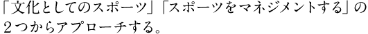 「文化としてのスポーツ」「スポーツをマネジメントする」の２つからアプローチする。