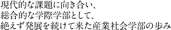 現代的な課題に向き合い、総合的な学際学部として、絶えず発展を続けて来た産業社会学部の歩み