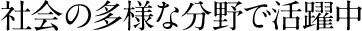 社会の多様な分野で活躍中