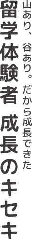 山あり、谷あり。だから成長できた 留学体験者 成長のキセキ