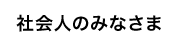 社会人のみなさま