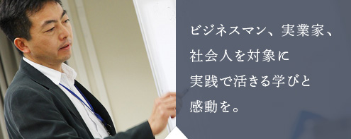 ビジネスマン、実業家、社会人を対象に実践で活きる学びと感動を。