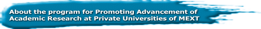 About the program for Promoting Advancement of  Academic Research at Private Universities of MEXT